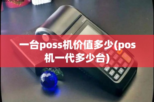一台poss机价值多少(pos机一代多少台)