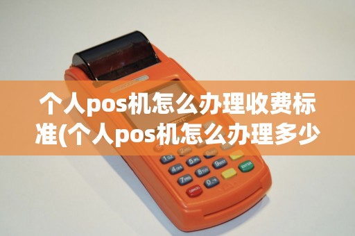 个人pos机怎么办理收费标准(个人pos机怎么办理多少钱)