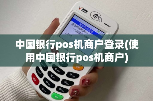 中国银行pos机商户登录(使用中国银行pos机商户)