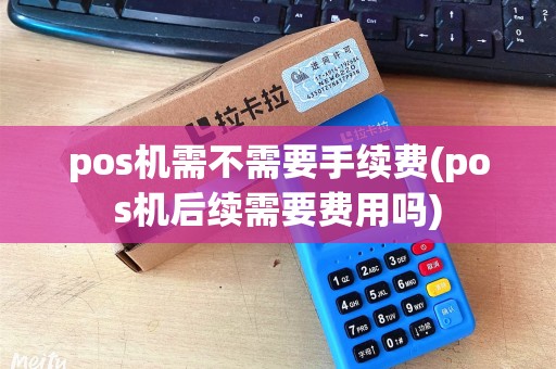 pos机需不需要手续费(pos机后续需要费用吗)