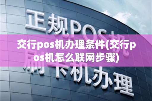交行pos机办理条件(交行pos机怎么联网步骤)