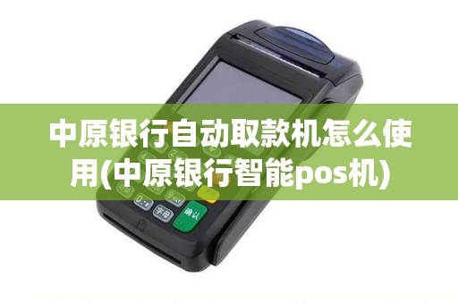 中原银行自动取款机怎么使用(中原银行智能pos机)