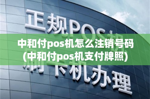 中和付pos机怎么注销号码(中和付pos机支付牌照)