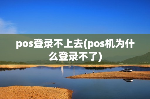 pos登录不上去(pos机为什么登录不了)