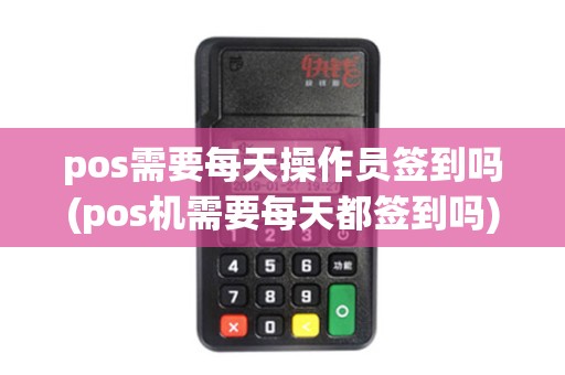 pos需要每天操作员签到吗(pos机需要每天都签到吗)
