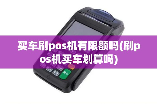 买车刷pos机有限额吗(刷pos机买车划算吗)