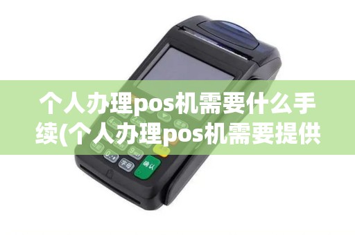 个人办理pos机需要什么手续(个人办理pos机需要提供什么)