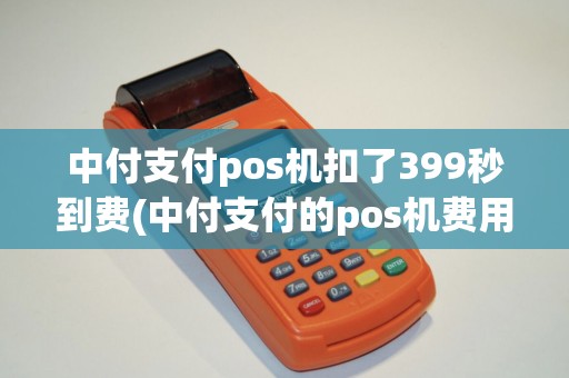 中付支付pos机扣了399秒到费(中付支付的pos机费用)