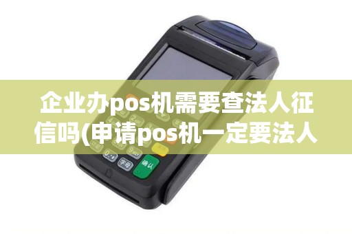 企业办pos机需要查法人征信吗(申请pos机一定要法人)