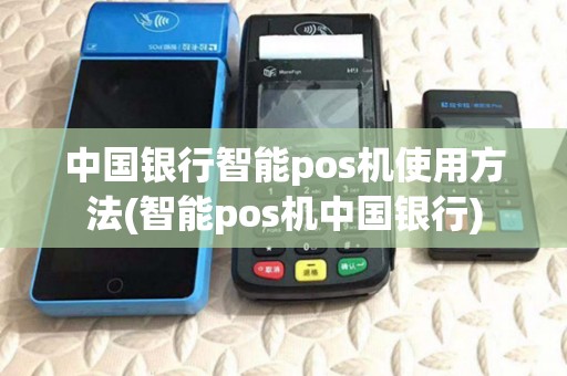 中国银行智能pos机使用方法(智能pos机中国银行)
