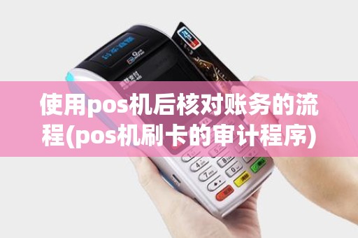使用pos机后核对账务的流程(pos机刷卡的审计程序)