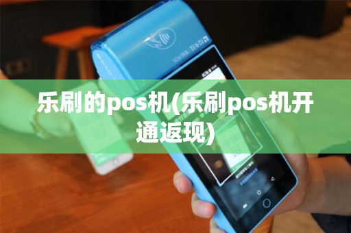 乐刷的pos机(乐刷pos机开通返现)