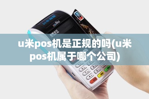 u米pos机是正规的吗(u米pos机属于哪个公司)