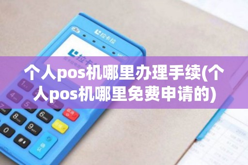 个人pos机哪里办理手续(个人pos机哪里免费申请的)