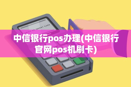 中信银行pos办理(中信银行官网pos机刷卡)