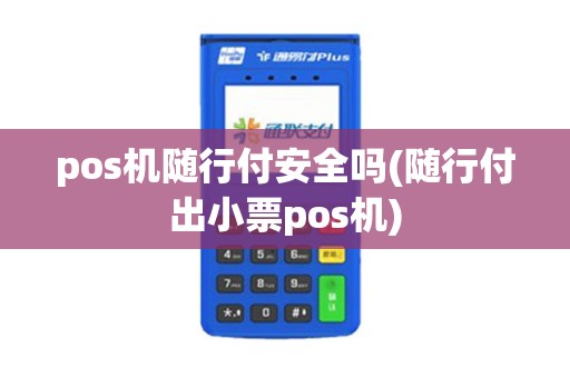 pos机随行付安全吗(随行付出小票pos机)