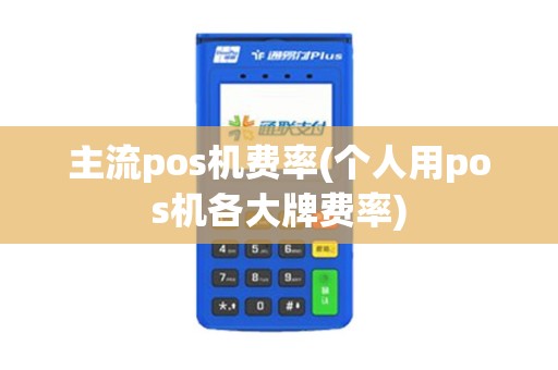 主流pos机费率(个人用pos机各大牌费率)