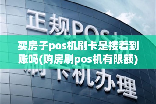 买房子pos机刷卡是接着到账吗(购房刷pos机有限额)