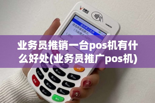 业务员推销一台pos机有什么好处(业务员推广pos机)