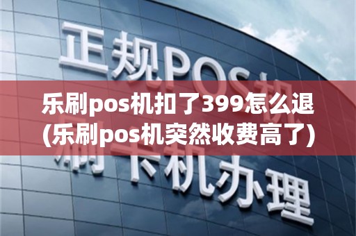 乐刷pos机扣了399怎么退(乐刷pos机突然收费高了)