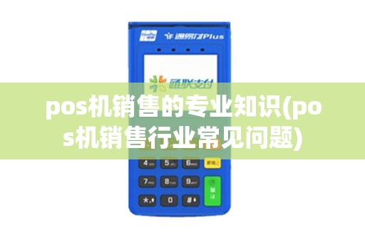 pos机销售的专业知识(pos机销售行业常见问题)