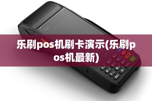乐刷pos机刷卡演示(乐刷pos机最新)