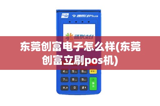 东莞创富电子怎么样(东莞创富立刷pos机)