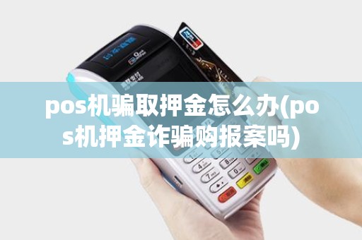 pos机骗取押金怎么办(pos机押金诈骗购报案吗)