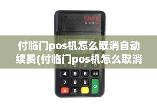 付临门pos机怎么取消自动续费(付临门pos机怎么取消)