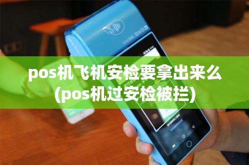 pos机飞机安检要拿出来么(pos机过安检被拦)