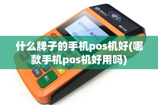 什么牌子的手机pos机好(哪款手机pos机好用吗)