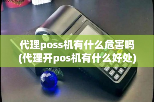 代理poss机有什么危害吗(代理开pos机有什么好处)