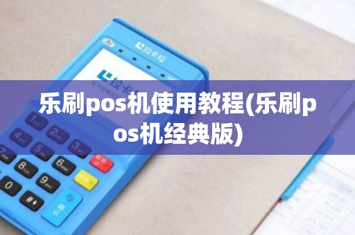 乐刷pos机使用教程(乐刷pos机经典版)