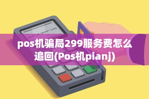 pos机骗局299服务费怎么追回(Pos机pianj)