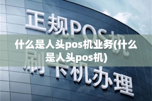 什么是人头pos机业务(什么是人头pos机)