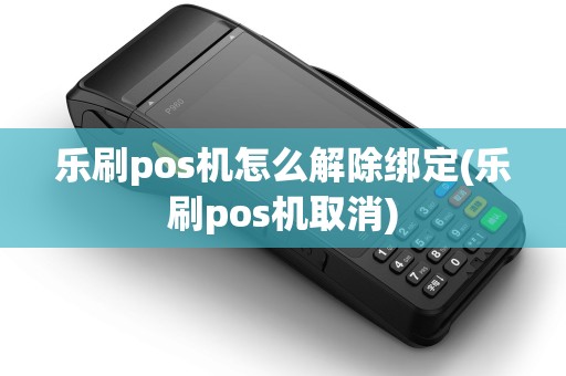 乐刷pos机怎么解除绑定(乐刷pos机取消)