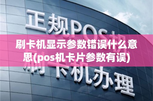 刷卡机显示参数错误什么意思(pos机卡片参数有误)