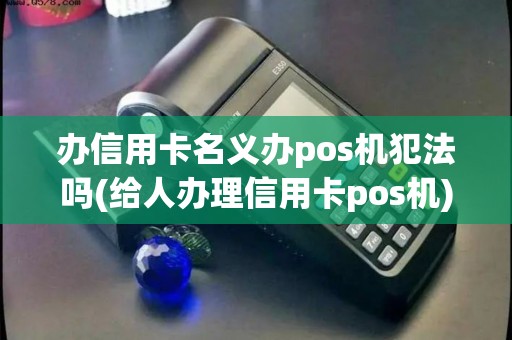 办信用卡名义办pos机犯法吗(给人办理信用卡pos机)