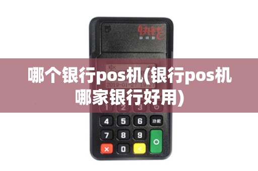 哪个银行pos机(银行pos机哪家银行好用)
