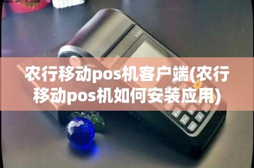 农行移动pos机客户端(农行移动pos机如何安装应用)