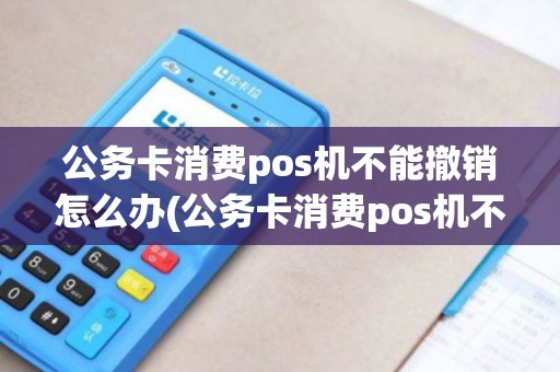 公务卡消费pos机不能撤销怎么办(公务卡消费pos机不能撤销)