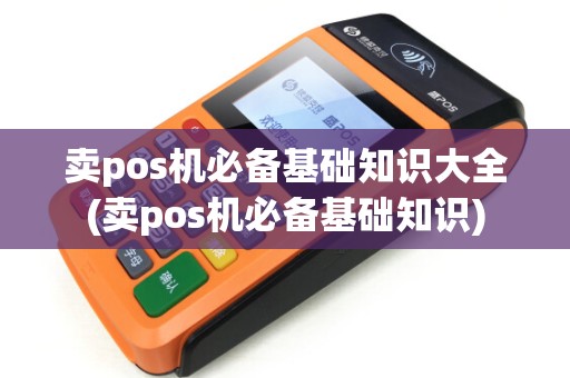 卖pos机必备基础知识大全(卖pos机必备基础知识)