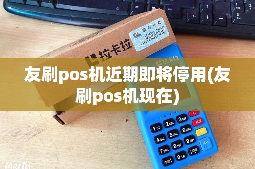 友刷pos机近期即将停用(友刷pos机现在)