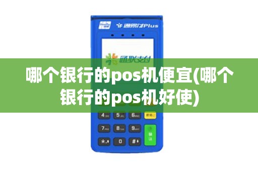哪个银行的pos机便宜(哪个银行的pos机好使)