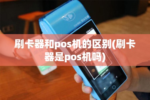 刷卡器和pos机的区别(刷卡器是pos机吗)