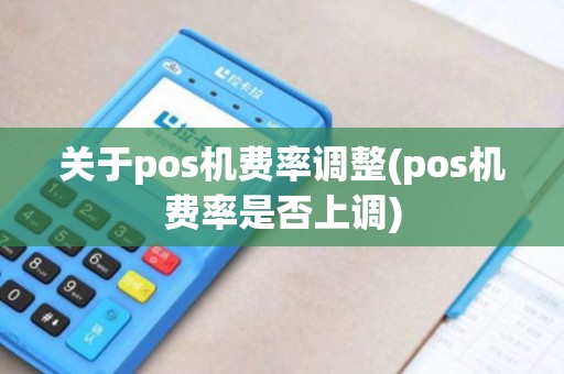 关于pos机费率调整(pos机费率是否上调)