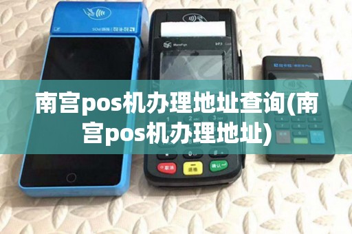 南宫pos机办理地址查询(南宫pos机办理地址)