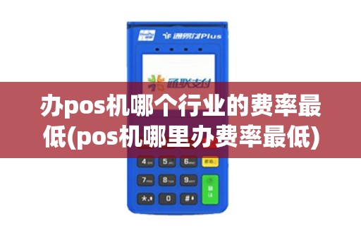 办pos机哪个行业的费率最低(pos机哪里办费率最低)