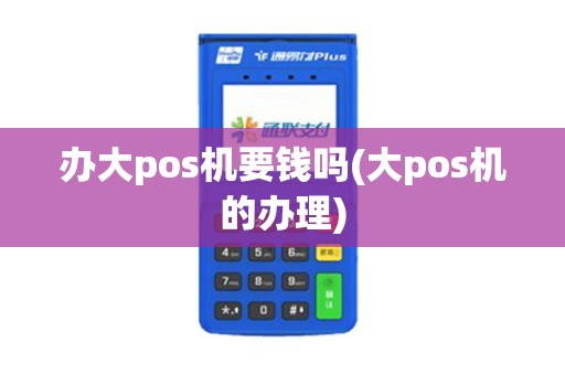 办大pos机要钱吗(大pos机的办理)