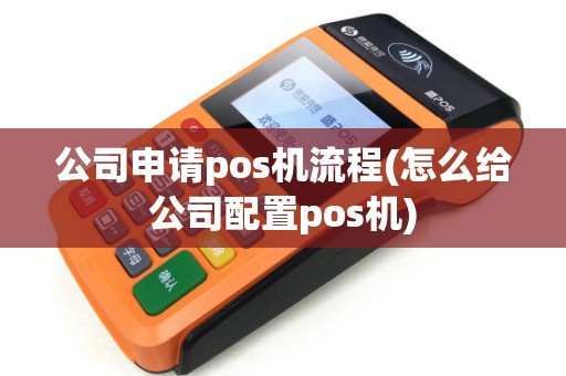 公司申请pos机流程(怎么给公司配置pos机)